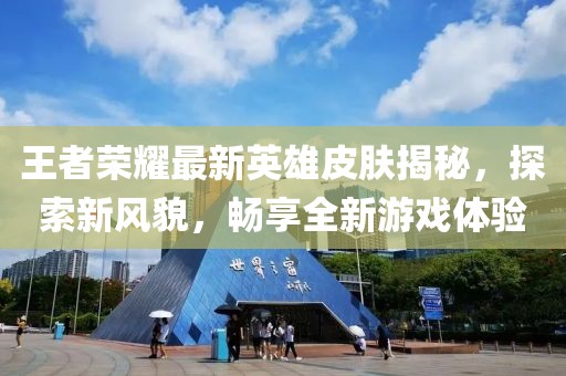 王者荣耀最新英雄皮肤揭秘，探索新风貌，畅享全新游戏体验