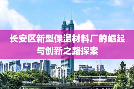 长安区新型保温材料厂的崛起与创新之路探索