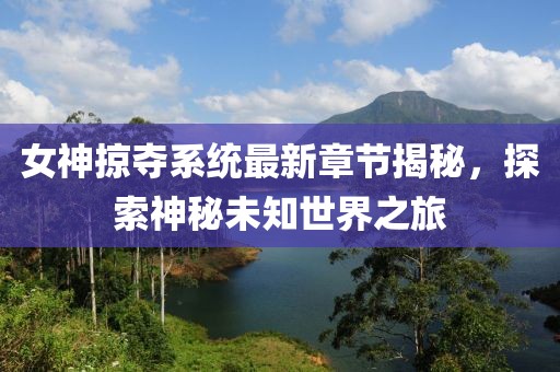 女神掠夺系统最新章节揭秘，探索神秘未知世界之旅
