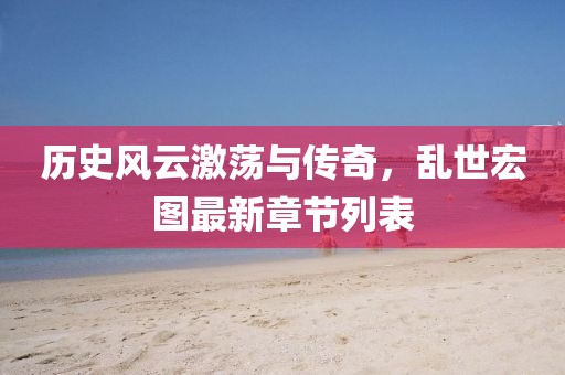 历史风云激荡与传奇，乱世宏图最新章节列表