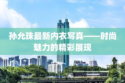 孙允珠最新内衣写真——时尚魅力的精彩展现