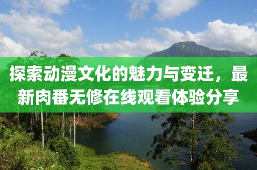 探索动漫文化的魅力与变迁，最新肉番无修在线观看体验分享