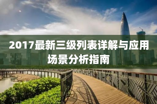 2017最新三级列表详解与应用场景分析指南