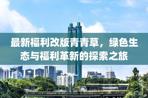 最新福利改版青青草，绿色生态与福利革新的探索之旅