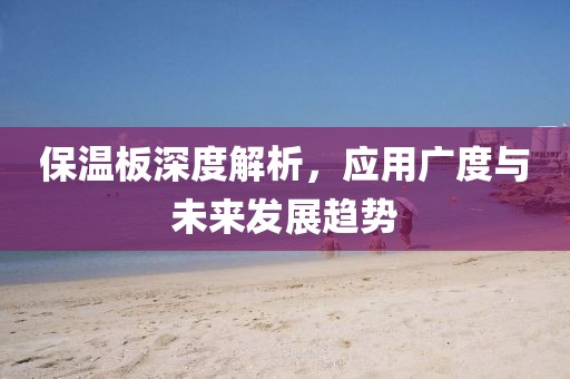 保温板深度解析，应用广度与未来发展趋势