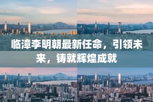 临漳李明朝最新任命，引领未来，铸就辉煌成就