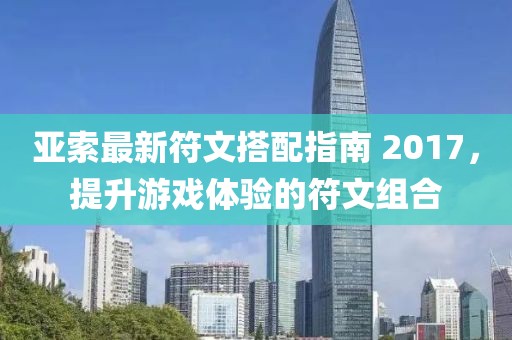 亚索最新符文搭配指南 2017，提升游戏体验的符文组合