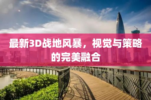 最新3D战地风暴，视觉与策略的完美融合