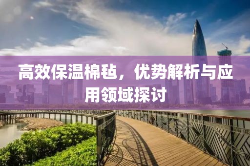 高效保温棉毡，优势解析与应用领域探讨