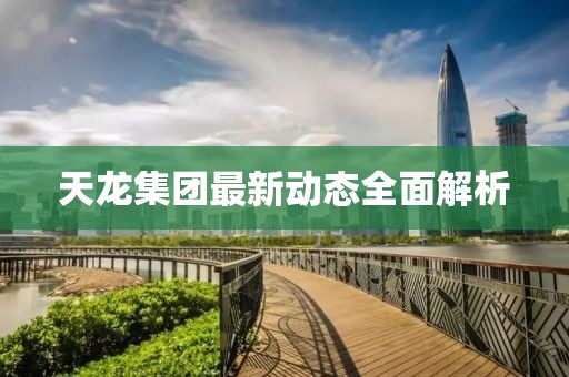 天龙集团最新动态全面解析