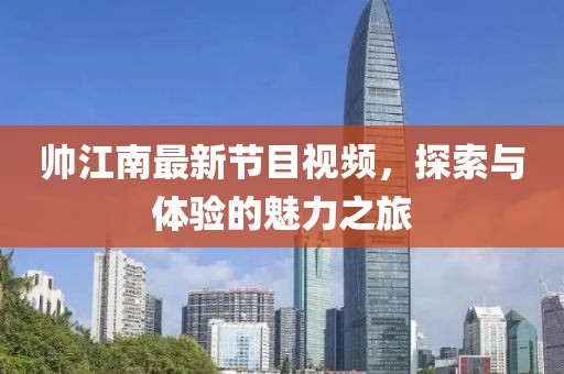 帅江南最新节目视频，探索与体验的魅力之旅