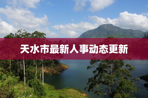 天水市最新人事动态更新