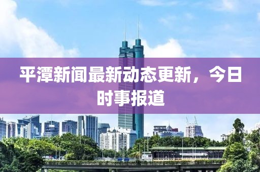 平潭新闻最新动态更新，今日时事报道