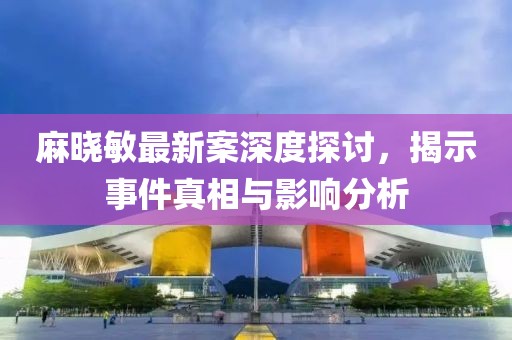 麻晓敏最新案深度探讨，揭示事件真相与影响分析