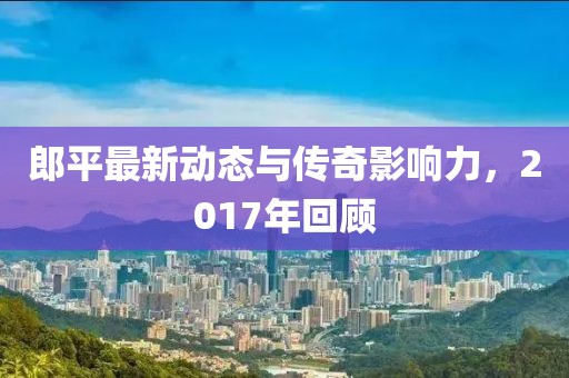郎平最新动态与传奇影响力，2017年回顾