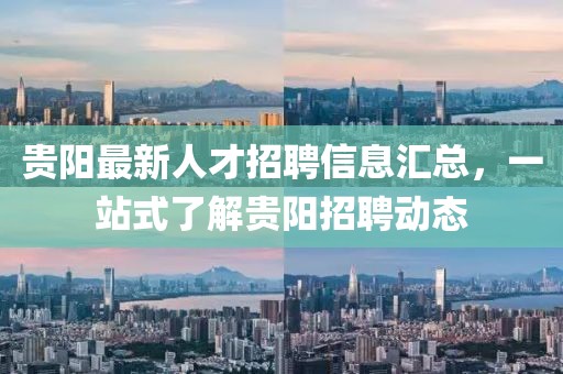贵阳最新人才招聘信息汇总，一站式了解贵阳招聘动态