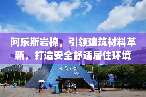 阿乐斯岩棉，引领建筑材料革新，打造安全舒适居住环境