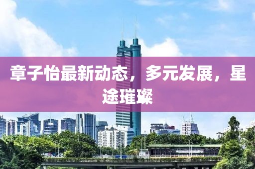 章子怡最新动态，多元发展，星途璀璨