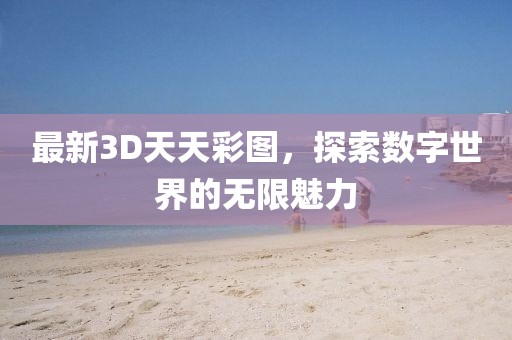 最新3D天天彩图，探索数字世界的无限魅力