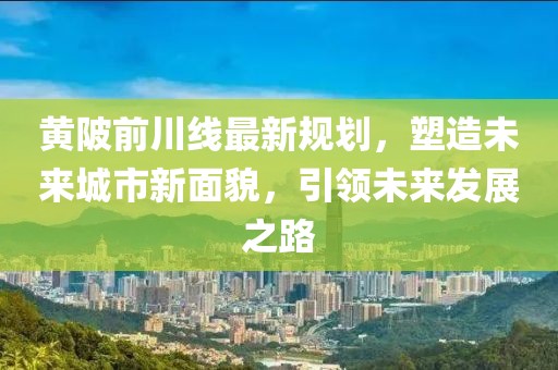 黄陂前川线最新规划，塑造未来城市新面貌，引领未来发展之路