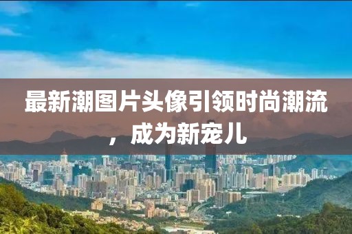 最新潮图片头像引领时尚潮流，成为新宠儿