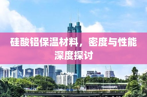 硅酸铝保温材料，密度与性能深度探讨