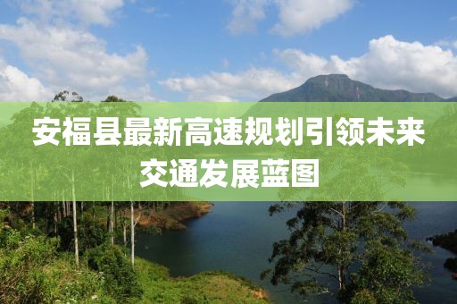 安福县最新高速规划引领未来交通发展蓝图