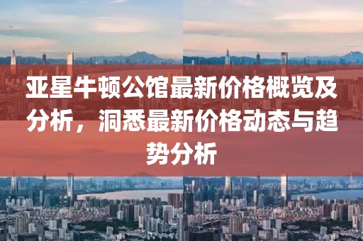 亚星牛顿公馆最新价格概览及分析，洞悉最新价格动态与趋势分析