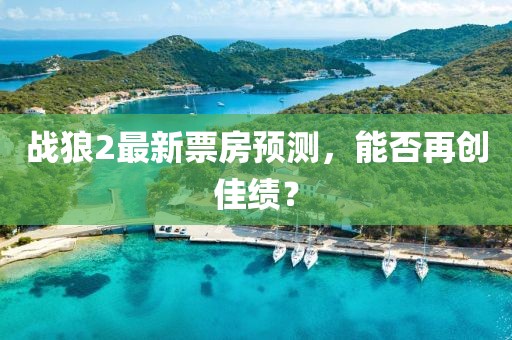 战狼2最新票房预测，能否再创佳绩？