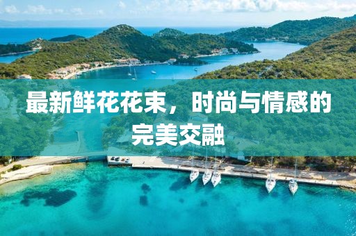 最新鲜花花束，时尚与情感的完美交融