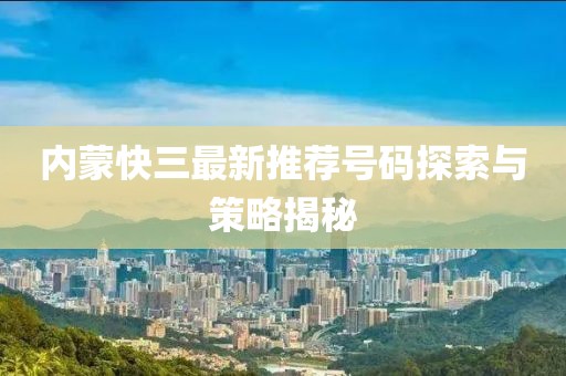 内蒙快三最新推荐号码探索与策略揭秘