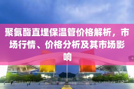 聚氨酯直埋保温管价格解析，市场行情、价格分析及其市场影响