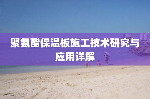 聚氨酯保温板施工技术研究与应用详解