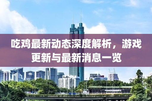 吃鸡最新动态深度解析，游戏更新与最新消息一览