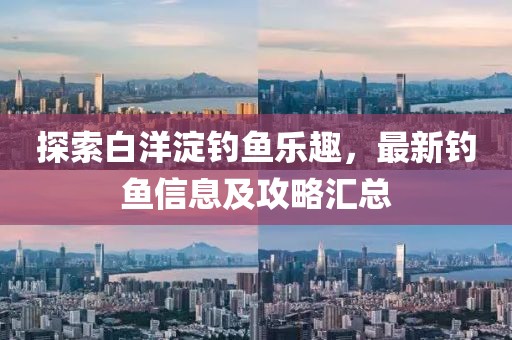 探索白洋淀钓鱼乐趣，最新钓鱼信息及攻略汇总