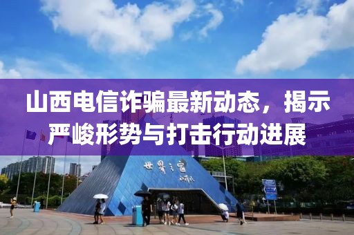 山西电信诈骗最新动态，揭示严峻形势与打击行动进展