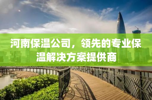 河南保温公司，领先的专业保温解决方案提供商