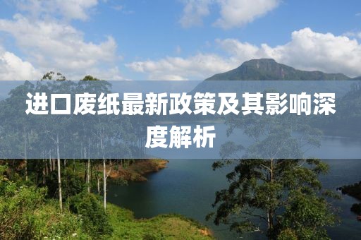 进口废纸最新政策及其影响深度解析
