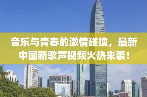 音乐与青春的激情碰撞，最新中国新歌声视频火热来袭！