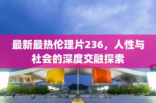 最新最热伦理片236，人性与社会的深度交融探索