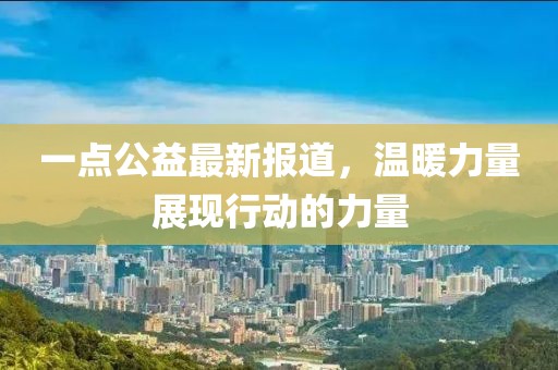 一点公益最新报道，温暖力量展现行动的力量