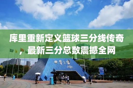 库里重新定义篮球三分线传奇，最新三分总数震撼全网