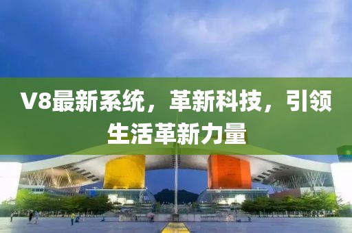 V8最新系统，革新科技，引领生活革新力量