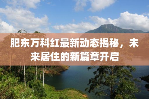 肥东万科红最新动态揭秘，未来居住的新篇章开启