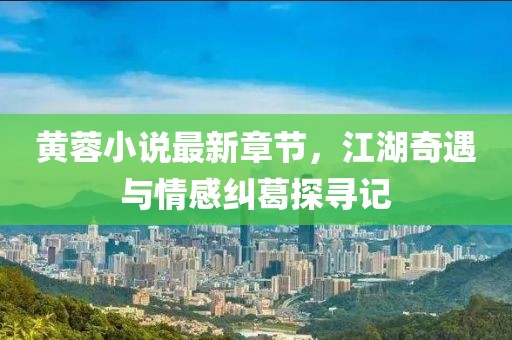黄蓉小说最新章节，江湖奇遇与情感纠葛探寻记