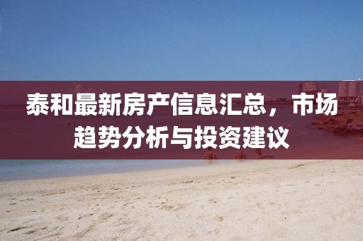泰和最新房产信息汇总，市场趋势分析与投资建议
