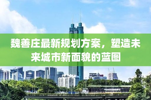 魏善庄最新规划方案，塑造未来城市新面貌的蓝图