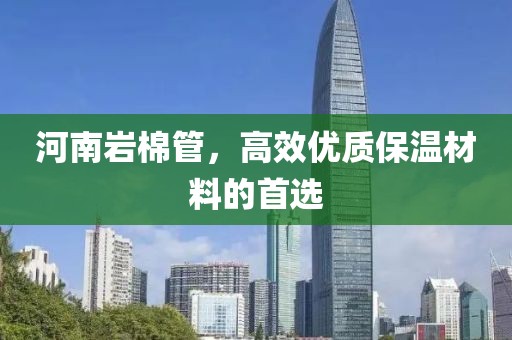 河南岩棉管，高效优质保温材料的首选