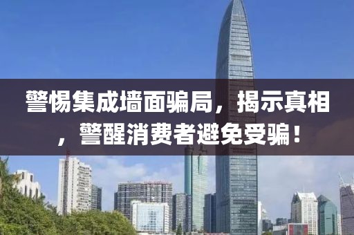警惕集成墙面骗局，揭示真相，警醒消费者避免受骗！