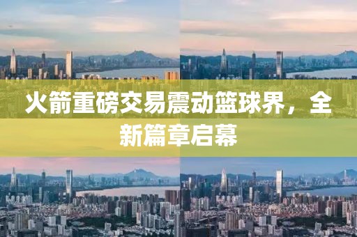 火箭重磅交易震动篮球界，全新篇章启幕